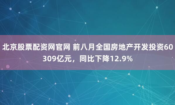 北京股票配资网官网 前八月全国房地产开发投资60309亿元，同比下降12.9%