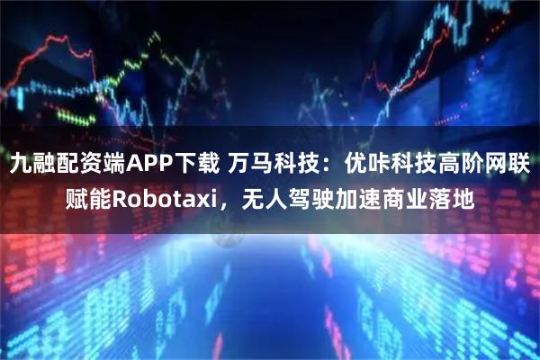 九融配资端APP下载 万马科技:优咔科技高阶网联赋能Robotaxi,无人驾驶加速商业落地