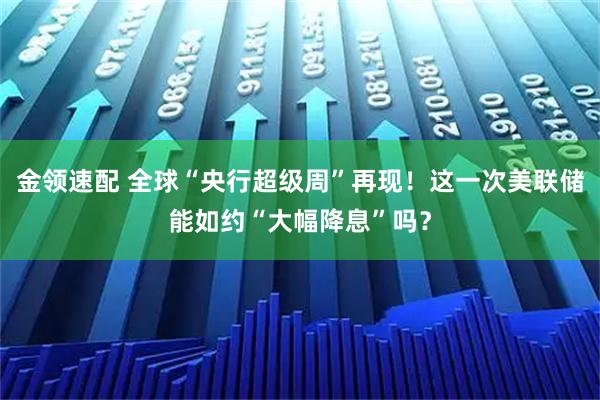 金领速配 全球“央行超级周”再现！这一次美联储能如约“大幅降息”吗？