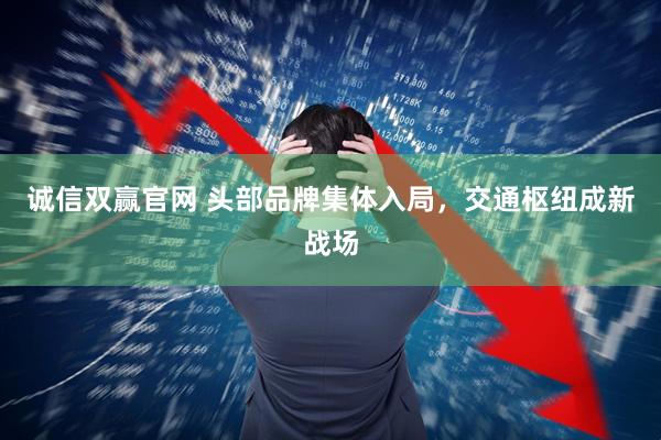 诚信双赢官网 头部品牌集体入局，交通枢纽成新战场