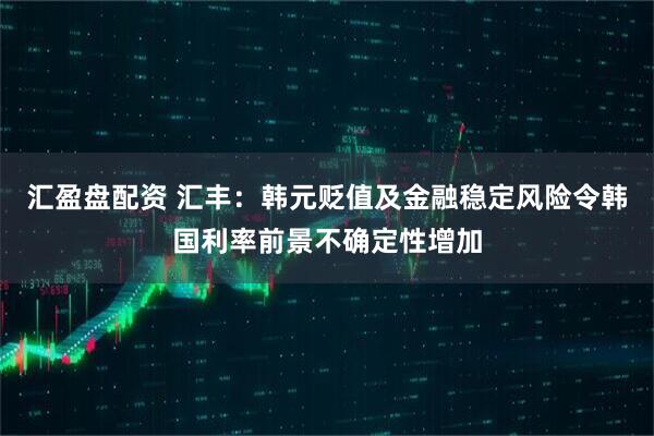 汇盈盘配资 汇丰：韩元贬值及金融稳定风险令韩国利率前景不确定性增加