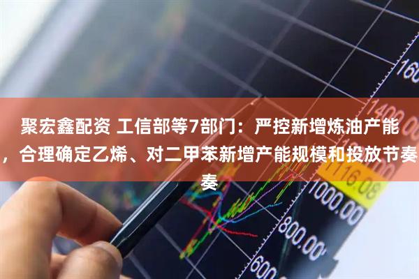 聚宏鑫配资 工信部等7部门：严控新增炼油产能，合理确定乙烯、对二甲苯新增产能规模和投放节奏