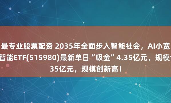 最专业股票配资 2035年全面步入智能社会，AI小宽基人工智能ETF(515980)最新单日“吸金”4.35亿元，规模创新高！