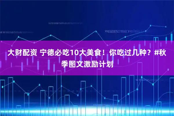 大财配资 宁德必吃10大美食！你吃过几种？#秋季图文激励计划