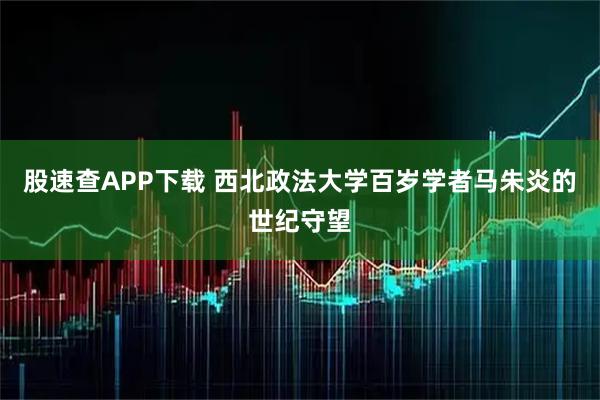 股速查APP下载 西北政法大学百岁学者马朱炎的世纪守望