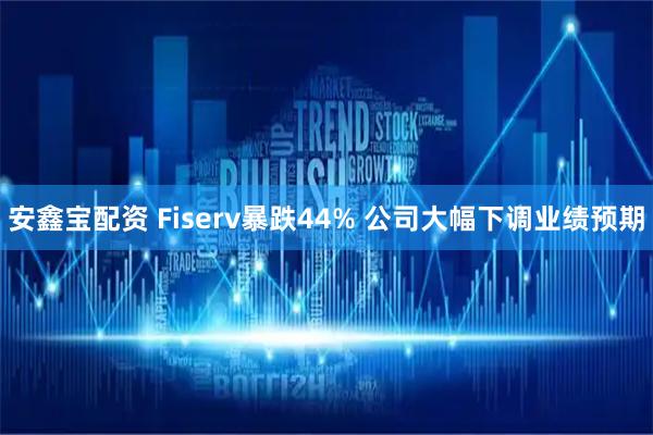 安鑫宝配资 Fiserv暴跌44% 公司大幅下调业绩预期