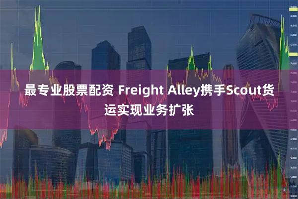 最专业股票配资 Freight Alley携手Scout货运实现业务扩张