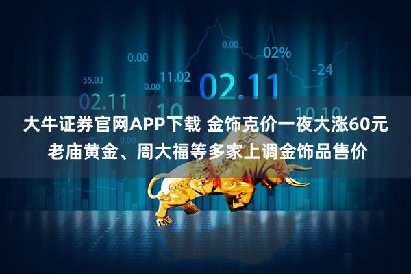 大牛证券官网APP下载 金饰克价一夜大涨60元 老庙黄金、周大福等多家上调金饰品售价