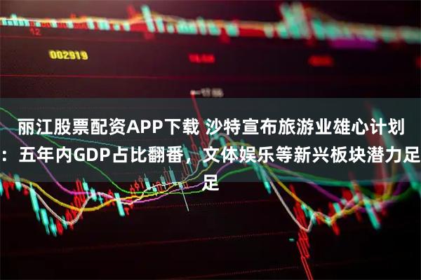 丽江股票配资APP下载 沙特宣布旅游业雄心计划：五年内GDP占比翻番，文体娱乐等新兴板块潜力足