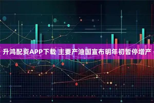 升鸿配资APP下载 主要产油国宣布明年初暂停增产