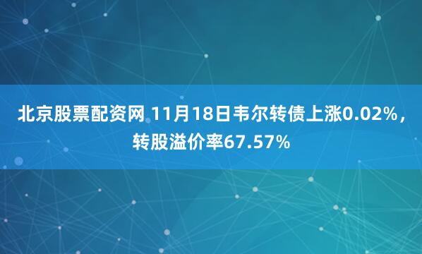 北京股票配资网 11月18日韦尔转债上涨0.02%，转股溢价率67.57%