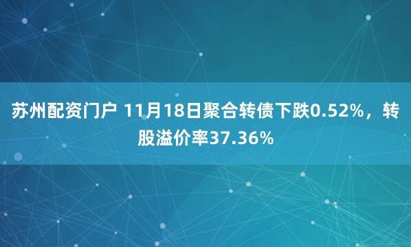 苏州配资门户 11月18日聚合转债下跌0.52%，转股溢价率37.36%