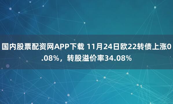国内股票配资网APP下载 11月24日欧22转债上涨0.08%，转股溢价率34.08%