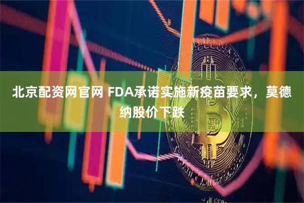 北京配资网官网 FDA承诺实施新疫苗要求，莫德纳股价下跌