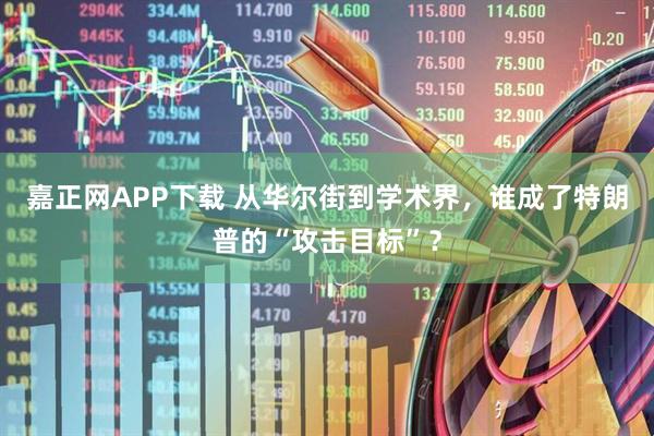 嘉正网APP下载 从华尔街到学术界，谁成了特朗普的“攻击目标”？