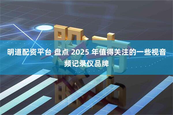 明道配资平台 盘点 2025 年值得关注的一些视音频记录仪品牌