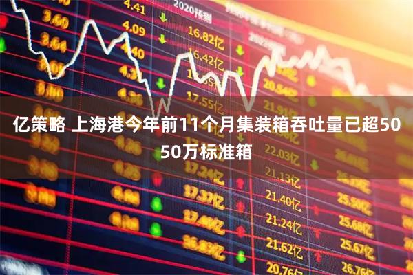 亿策略 上海港今年前11个月集装箱吞吐量已超5050万标准箱