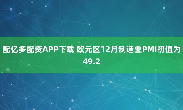 配亿多配资APP下载 欧元区12月制造业PMI初值为49.2