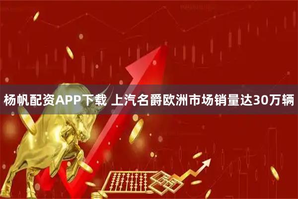 杨帆配资APP下载 上汽名爵欧洲市场销量达30万辆