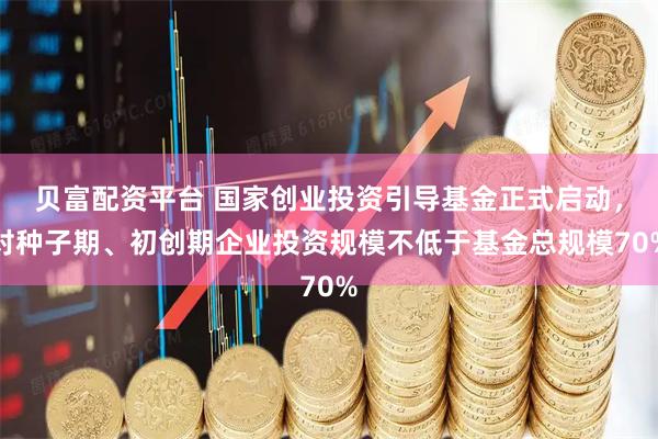 贝富配资平台 国家创业投资引导基金正式启动，对种子期、初创期企业投资规模不低于基金总规模70%