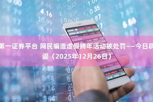 第一证券平台 网民编造虚假跨年活动被处罚——今日辟谣（2025年12月26日）