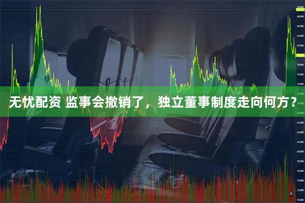 无忧配资 监事会撤销了，独立董事制度走向何方？