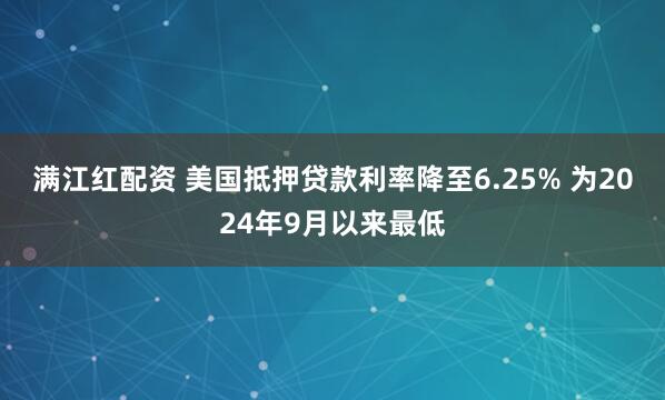 满江红配资 美国抵押贷款利率降至6.25% 为2024年9月以来最低
