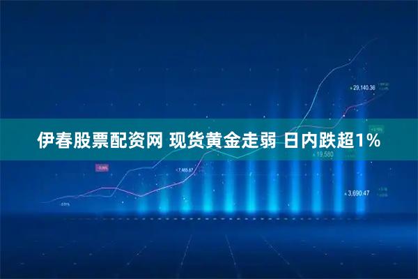 伊春股票配资网 现货黄金走弱 日内跌超1%