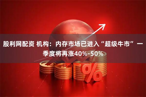 股利网配资 机构：内存市场已进入“超级牛市” 一季度将再涨40%-50%