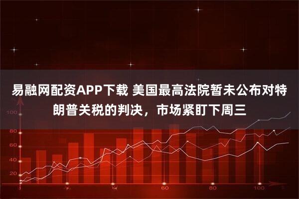 易融网配资APP下载 美国最高法院暂未公布对特朗普关税的判决，市场紧盯下周三
