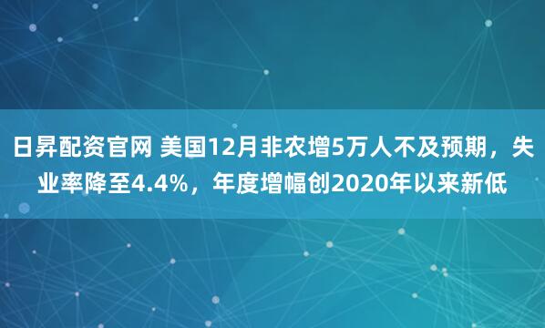 日昇配资官网 美国12月非农增5万人不及预期，失业率降至4.4%，年度增幅创2020年以来新低