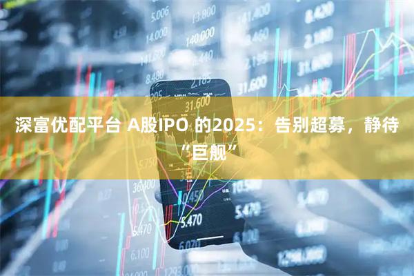 深富优配平台 A股IPO 的2025：告别超募，静待“巨舰”