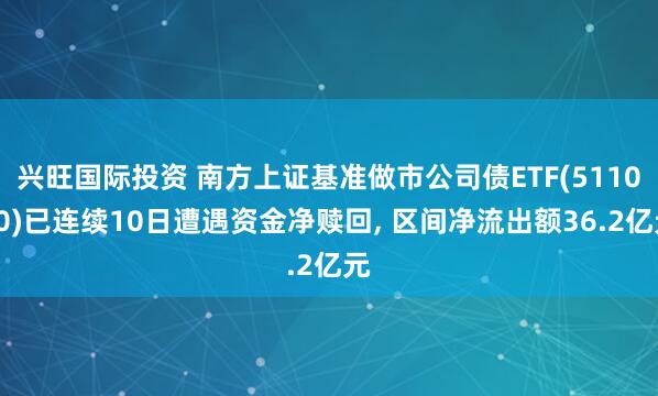 兴旺国际投资 南方上证基准做市公司债ETF(511070)已连续10日遭遇资金净赎回, 区间净流出额36.2亿元