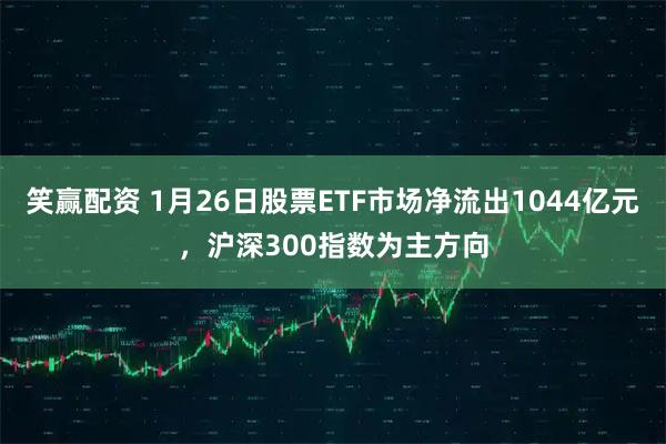 笑赢配资 1月26日股票ETF市场净流出1044亿元，沪深300指数为主方向