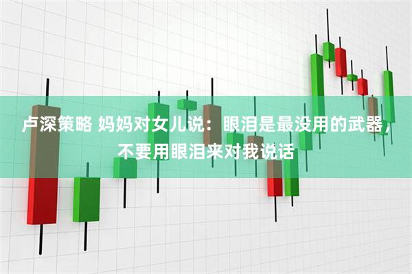 卢深策略 妈妈对女儿说：眼泪是最没用的武器，不要用眼泪来对我说话