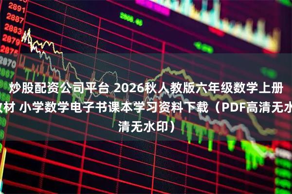 炒股配资公司平台 2026秋人教版六年级数学上册新教材 小学数学电子书课本学习资料下载（PDF高清无水印）