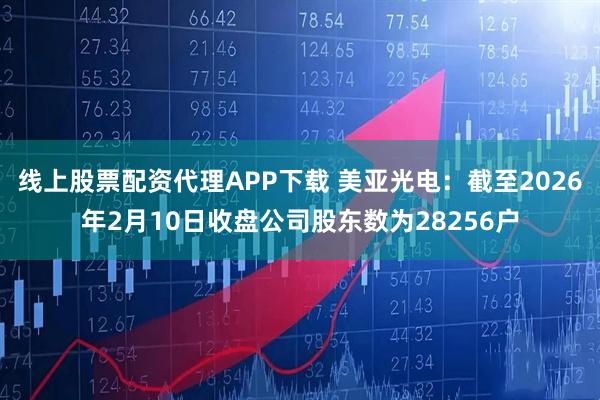 线上股票配资代理APP下载 美亚光电：截至2026年2月10日收盘公司股东数为28256户