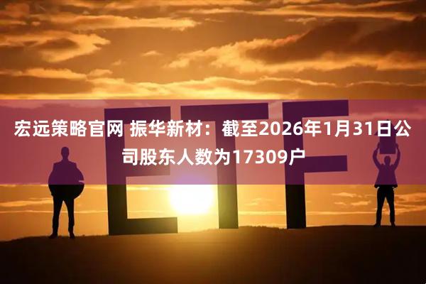 宏远策略官网 振华新材：截至2026年1月31日公司股东人数为17309户