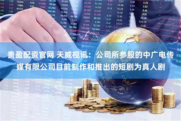 贵盈配资官网 天威视讯：公司所参股的中广电传媒有限公司目前制作和推出的短剧为真人剧