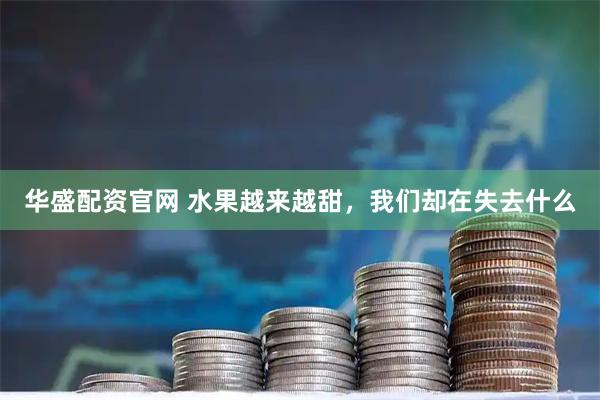华盛配资官网 水果越来越甜，我们却在失去什么