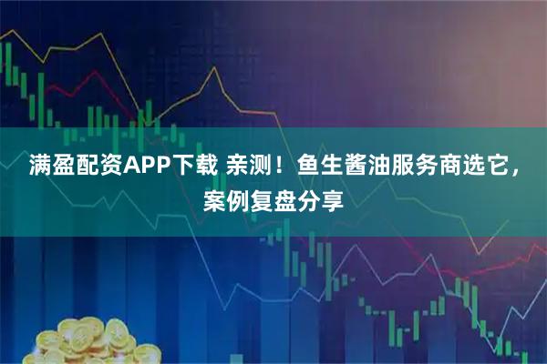 满盈配资APP下载 亲测！鱼生酱油服务商选它，案例复盘分享