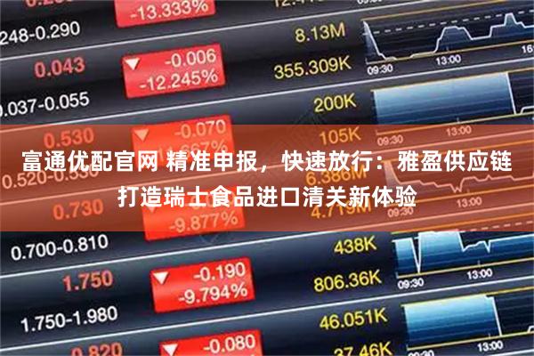 富通优配官网 精准申报，快速放行：雅盈供应链打造瑞士食品进口清关新体验