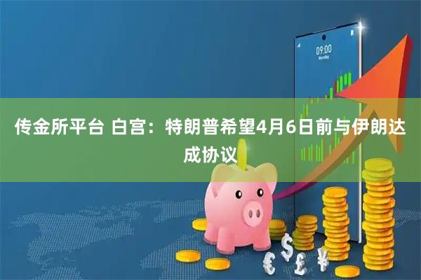传金所平台 白宫：特朗普希望4月6日前与伊朗达成协议