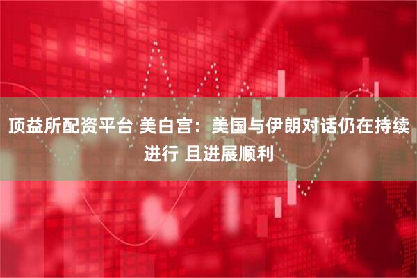 顶益所配资平台 美白宫：美国与伊朗对话仍在持续进行 且进展顺利