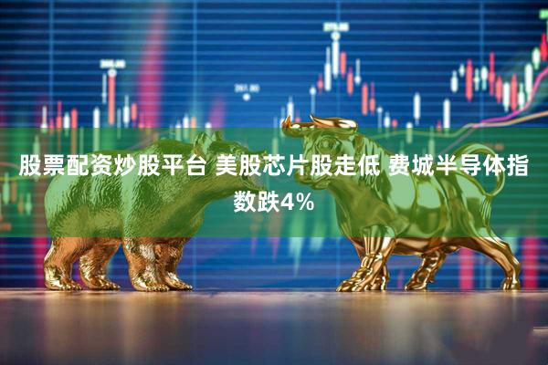 股票配资炒股平台 美股芯片股走低 费城半导体指数跌4%