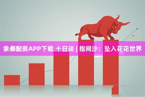 象泰配资APP下载 十日谈 | 指间沙：坠入花花世界
