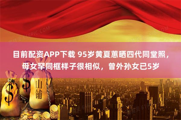 目前配资APP下载 95岁黄夏蕙晒四代同堂照，母女罕同框样子很相似，曾外孙女已5岁