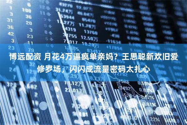 博远配资 月花4万逼疯单亲妈？王思聪新欢旧爱修罗场，闪闪成流量密码太扎心