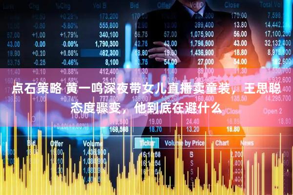 点石策略 黄一鸣深夜带女儿直播卖童装，王思聪态度骤变，他到底在避什么