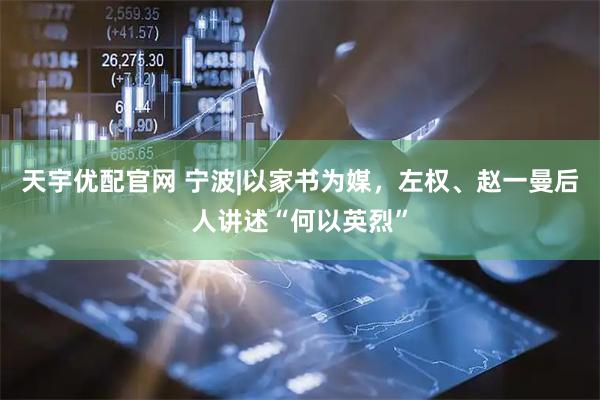 天宇优配官网 宁波|以家书为媒，左权、赵一曼后人讲述“何以英烈”